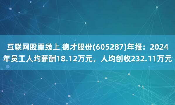 互联网股票线上 德才股份(605287)年报：2024年员工人均薪酬18.12万元，人均创收232.11万元