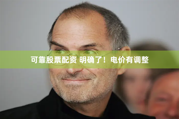 可靠股票配资 明确了！电价有调整