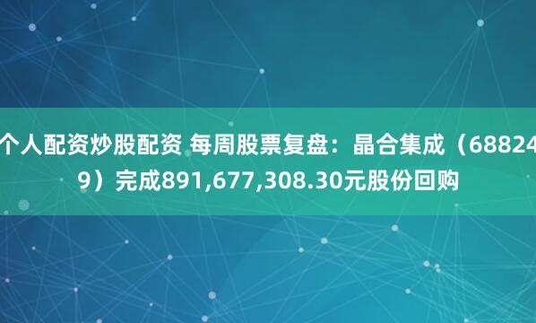 个人配资炒股配资 每周股票复盘：晶合集成（688249）完成891,677,308.30元股份回购