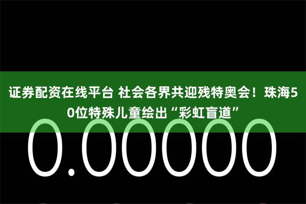 证券配资在线平台 社会各界共迎残特奥会！珠海50位特殊儿童绘出“彩虹盲道”