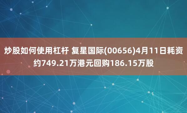炒股如何使用杠杆 复星国际(00656)4月11日耗资约749.21万港元回购186.15万股