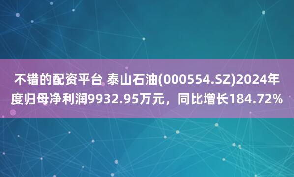 不错的配资平台 泰山石油(000554.SZ)2024年度归母净利润9932.95万元，同比增长184.72%