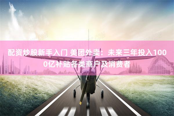 配资炒股新手入门 美团外卖：未来三年投入1000亿补贴各类商户及消费者