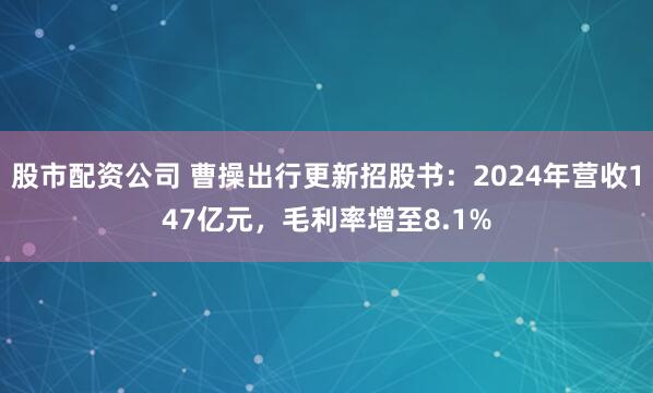 股市配资公司 曹操出行更新招股书：2024年营收147亿元，毛利率增至8.1%