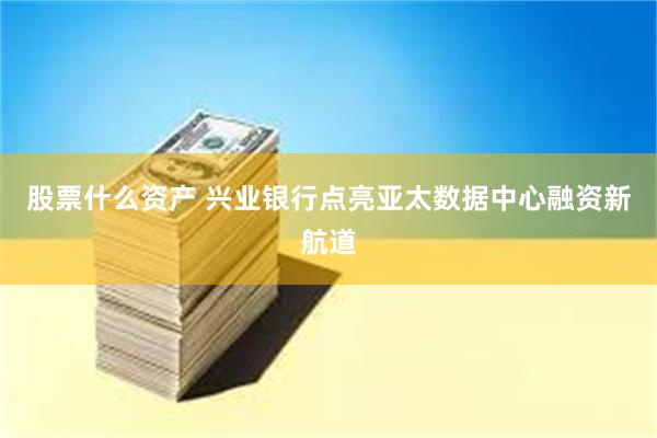 股票什么资产 兴业银行点亮亚太数据中心融资新航道
