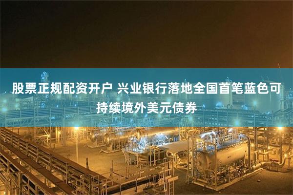 股票正规配资开户 兴业银行落地全国首笔蓝色可持续境外美元债券