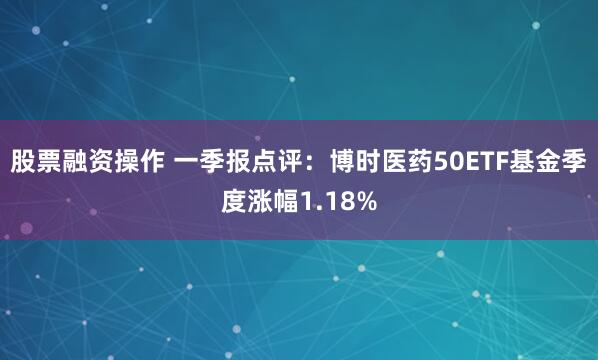 股票融资操作 一季报点评：博时医药50ETF基金季度涨幅1.18%