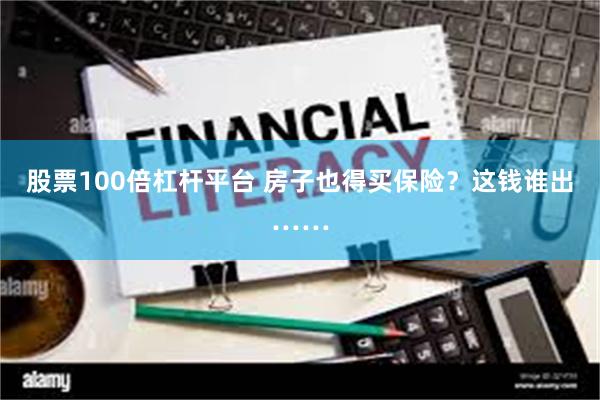 股票100倍杠杆平台 房子也得买保险？这钱谁出……