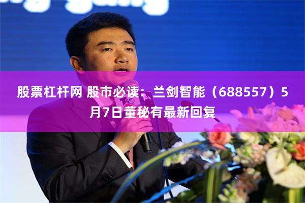 股票杠杆网 股市必读：兰剑智能（688557）5月7日董秘有最新回复