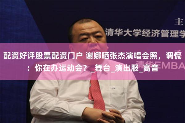 配资好评股票配资门户 谢娜晒张杰演唱会照，调侃：你在办运动会？_舞台_演出服_高音