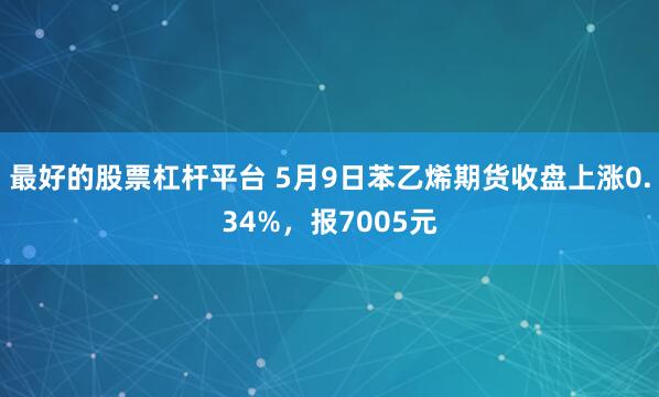 最好的股票杠杆平台 5月9日苯乙烯期货收盘上涨0.34%，报7005元