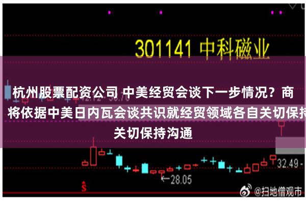 杭州股票配资公司 中美经贸会谈下一步情况？商务部：将依据中美日内瓦会谈共识就经贸领域各自关切保持沟通