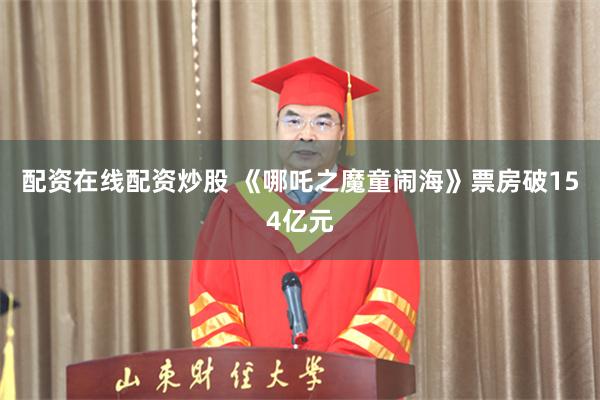配资在线配资炒股 《哪吒之魔童闹海》票房破154亿元