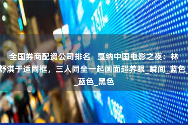 全国券商配资公司排名   戛纳中国电影之夜：林志玲舒淇于适同框，三人同坐一起画面超养眼_瞬间_蓝色_黑色