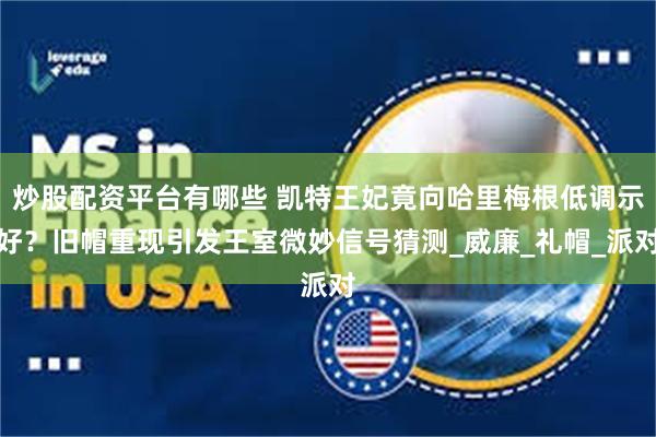 炒股配资平台有哪些 凯特王妃竟向哈里梅根低调示好？旧帽重现引发王室微妙信号猜测_威廉_礼帽_派对
