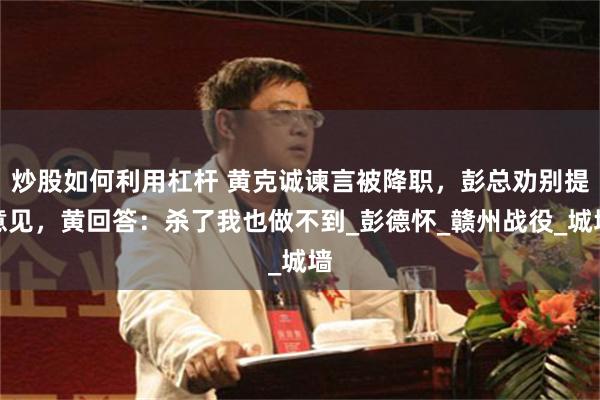 炒股如何利用杠杆 黄克诚谏言被降职，彭总劝别提意见，黄回答：杀了我也做不到_彭德怀_赣州战役_城墙