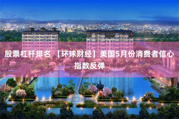 股票杠杆排名 【环球财经】美国5月份消费者信心指数反弹