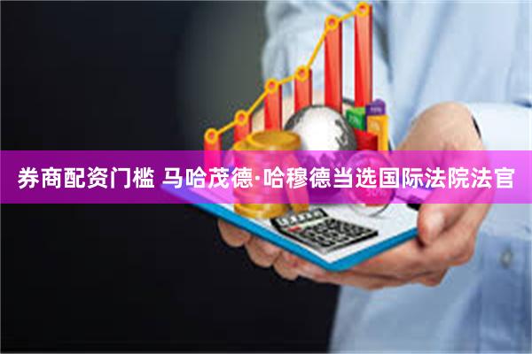 券商配资门槛 马哈茂德·哈穆德当选国际法院法官