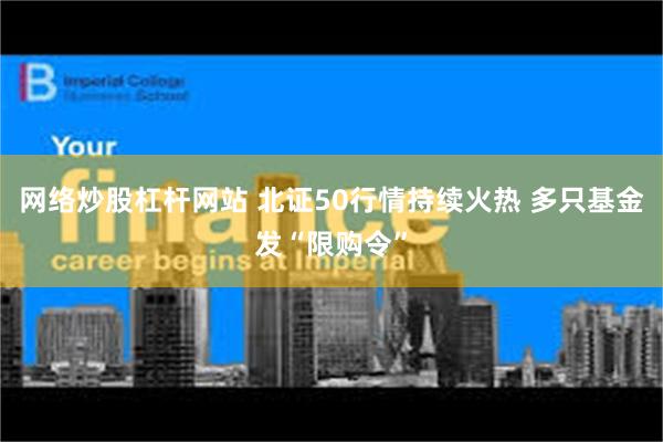 网络炒股杠杆网站 北证50行情持续火热 多只基金发“限购令”