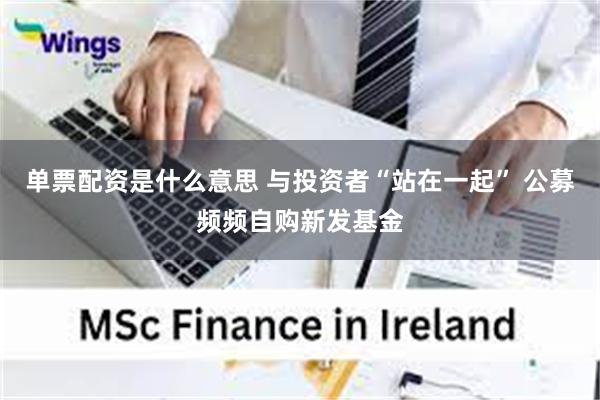 单票配资是什么意思 与投资者“站在一起” 公募频频自购新发基金