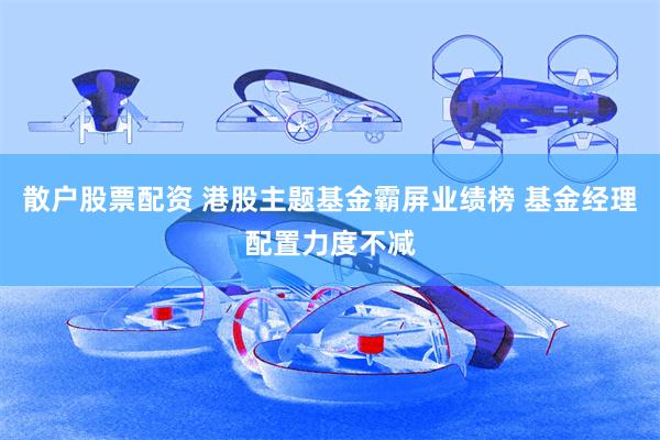 散户股票配资 港股主题基金霸屏业绩榜 基金经理配置力度不减