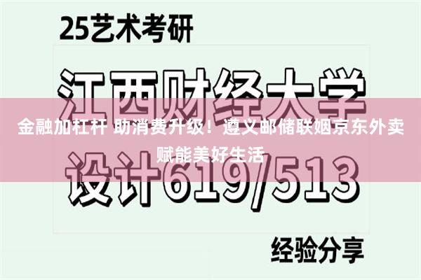 金融加杠杆 助消费升级！遵义邮储联姻京东外卖赋能美好生活