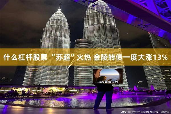 什么杠杆股票 “苏超”火热 金陵转债一度大涨13%
