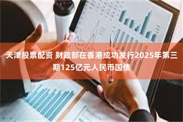 天津股票配资 财政部在香港成功发行2025年第三期125亿元人民币国债