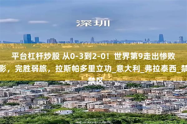 平台杠杆炒股 从0-3到2-0！世界第9走出惨败阴影，完胜弱旅，拉斯帕多里立功_意大利_弗拉泰西_禁区