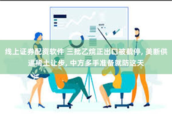 线上证券配资软件 三批乙烷正出口被截停, 美断供逼稀土让步, 中方多手准备就防这天
