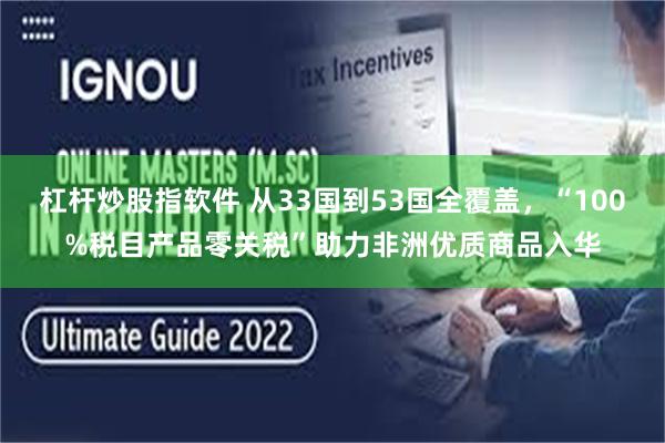 杠杆炒股指软件 从33国到53国全覆盖，“100%税目产品零关税”助力非洲优质商品入华