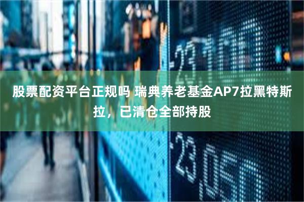 股票配资平台正规吗 瑞典养老基金AP7拉黑特斯拉，已清仓全部持股