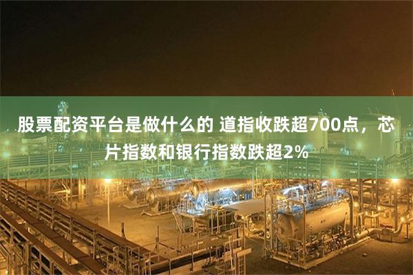 股票配资平台是做什么的 道指收跌超700点，芯片指数和银行指数跌超2%