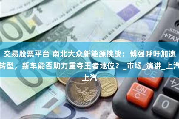 交易股票平台 南北大众新能源挑战：傅强呼吁加速转型，新车能否助力重夺王者地位？_市场_演讲_上汽