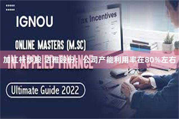加杠杆炒股 洁雅股份：公司产能利用率在80%左右