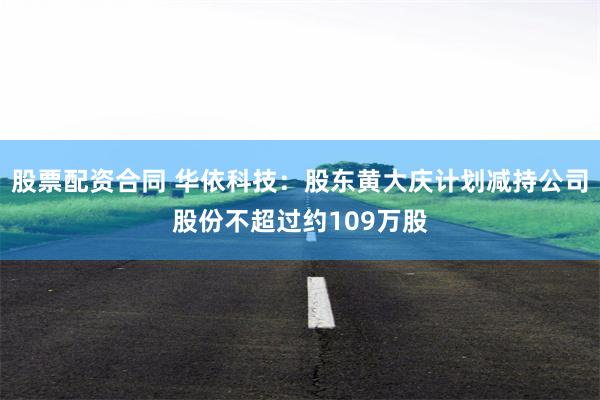 股票配资合同 华依科技：股东黄大庆计划减持公司股份不超过约109万股