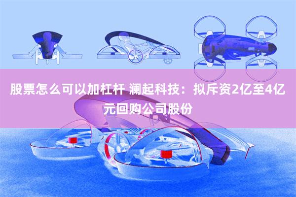 股票怎么可以加杠杆 澜起科技：拟斥资2亿至4亿元回购公司股份