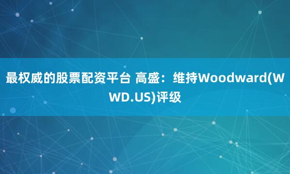 最权威的股票配资平台 高盛：维持Woodward(WWD.US)评级