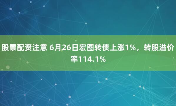 股票配资注意 6月26日宏图转债上涨1%，转股溢价率114.1%