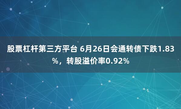 股票杠杆第三方平台 6月26日会通转债下跌1.83%，转股溢价率0.92%