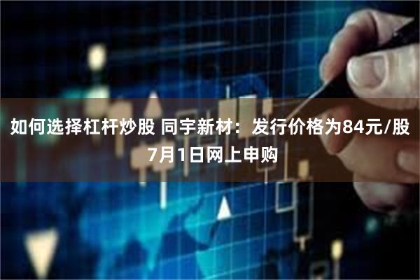 如何选择杠杆炒股 同宇新材：发行价格为84元/股 7月1日网上申购