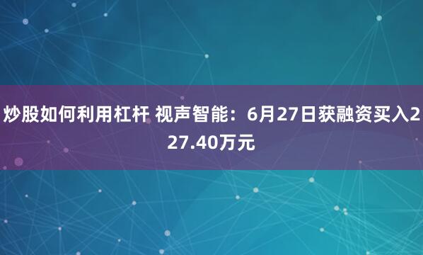炒股如何利用杠杆 视声智能：6月27日获融资买入227.40万元