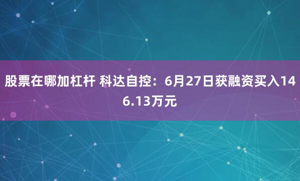 股票在哪加杠杆 科达自控：6月27日获融资买入146.13万元