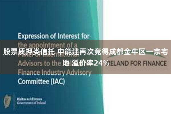 股票质押类信托 中能建再次竞得成都金牛区一宗宅地 溢价率24%