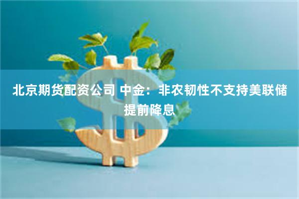 北京期货配资公司 中金：非农韧性不支持美联储提前降息