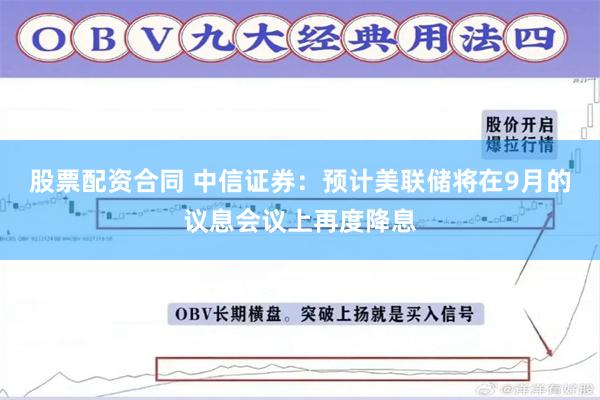 股票配资合同 中信证券：预计美联储将在9月的议息会议上再度降息