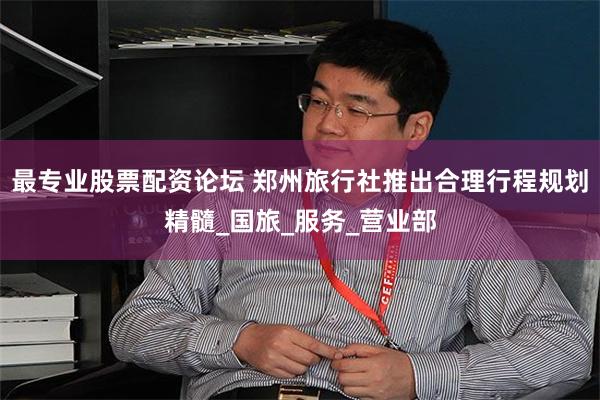 最专业股票配资论坛 郑州旅行社推出合理行程规划精髓_国旅_服务_营业部
