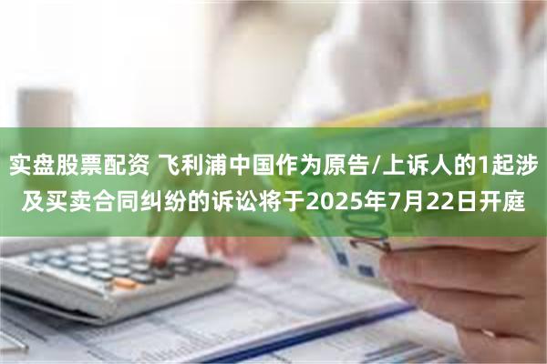 实盘股票配资 飞利浦中国作为原告/上诉人的1起涉及买卖合同纠纷的诉讼将于2025年7月22日开庭