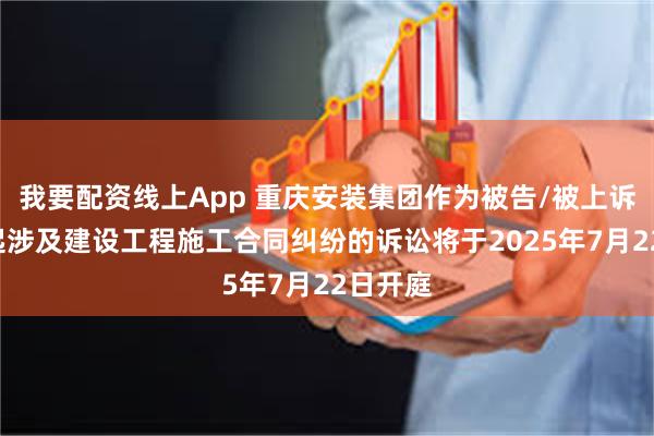 我要配资线上App 重庆安装集团作为被告/被上诉人的1起涉及建设工程施工合同纠纷的诉讼将于2025年7月22日开庭