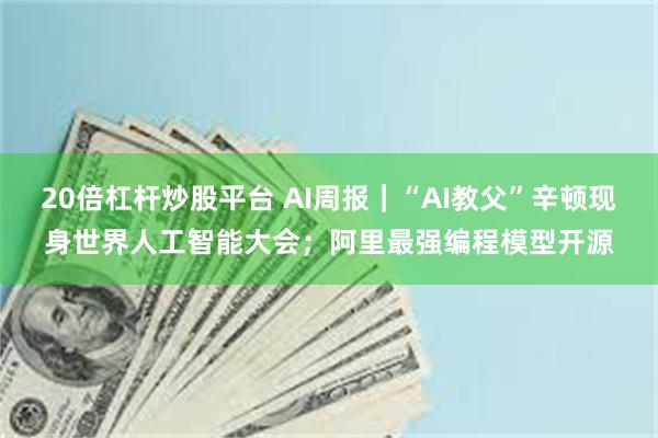 20倍杠杆炒股平台 AI周报｜“AI教父”辛顿现身世界人工智能大会；阿里最强编程模型开源
